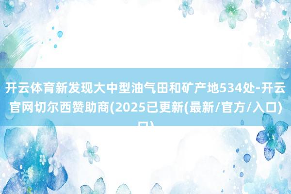 开云体育新发现大中型油气田和矿产地534处-开云官网切尔西赞助商(2025已更新(最新/官方/入口)