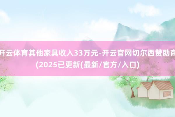 开云体育其他家具收入33万元-开云官网切尔西赞助商(2025已更新(最新/官方/入口)