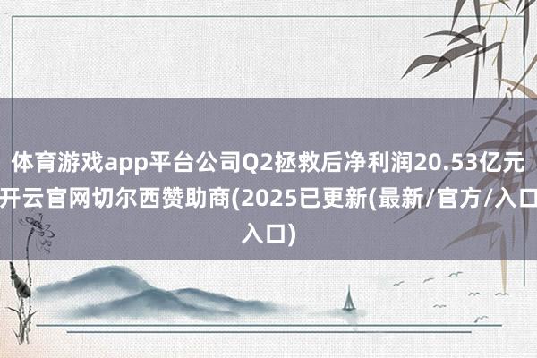 体育游戏app平台公司Q2拯救后净利润20.53亿元-开云官网切尔西赞助商(2025已更新(最新/官方/入口)