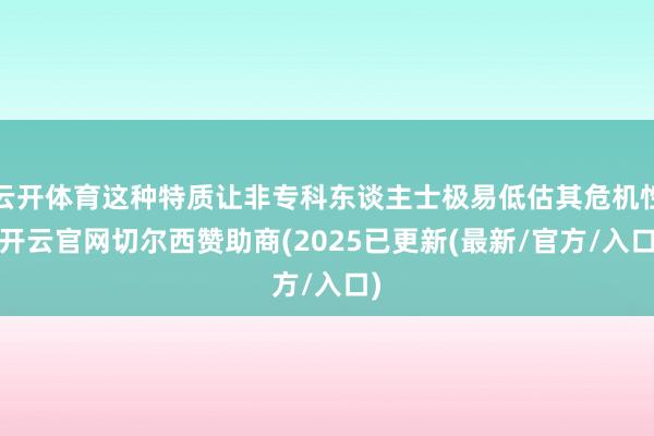 云开体育这种特质让非专科东谈主士极易低估其危机性-开云官网切尔西赞助商(2025已更新(最新/官方/入口)