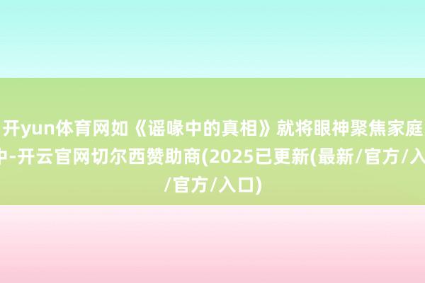 开yun体育网如《谣喙中的真相》就将眼神聚焦家庭之中-开云官网切尔西赞助商(2025已更新(最新/官方/入口)