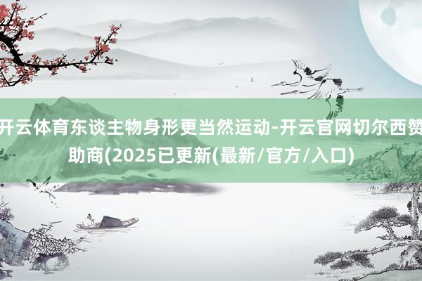 开云体育东谈主物身形更当然运动-开云官网切尔西赞助商(2025已更新(最新/官方/入口)