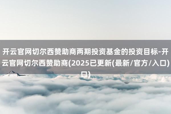 开云官网切尔西赞助商　　两期投资基金的投资目标-开云官网切尔西赞助商(2025已更新(最新/官方/入口)