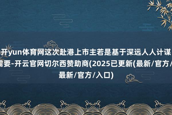 开yun体育网这次赴港上市主若是基于深远人人计谋布局需要-开云官网切尔西赞助商(2025已更新(最新/官方/入口)