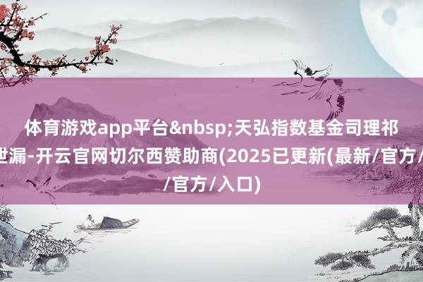体育游戏app平台&nbsp;　　天弘指数基金司理祁世超泄漏-开云官网切尔西赞助商(2025已更新(最新/官方/入口)