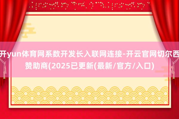 开yun体育网系数开发长入联网连接-开云官网切尔西赞助商(2025已更新(最新/官方/入口)
