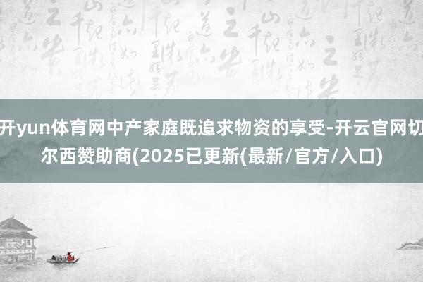 开yun体育网中产家庭既追求物资的享受-开云官网切尔西赞助商(2025已更新(最新/官方/入口)