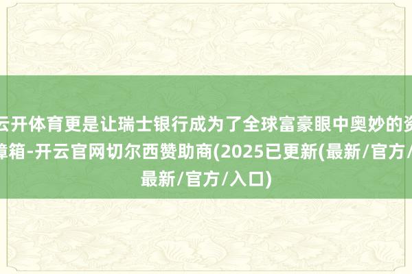 云开体育更是让瑞士银行成为了全球富豪眼中奥妙的资产保障箱-开云官网切尔西赞助商(2025已更新(最新/官方/入口)