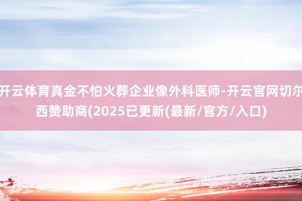 开云体育真金不怕火葬企业像外科医师-开云官网切尔西赞助商(2025已更新(最新/官方/入口)
