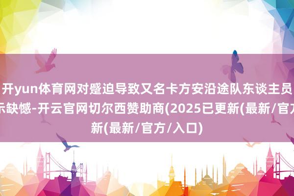 开yun体育网对蹙迫导致又名卡方安沿途队东谈主员逝世暗示缺憾-开云官网切尔西赞助商(2025已更新(最新/官方/入口)