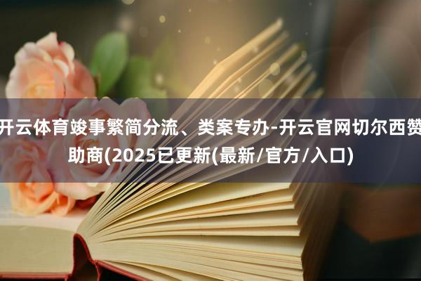 开云体育竣事繁简分流、类案专办-开云官网切尔西赞助商(2025已更新(最新/官方/入口)