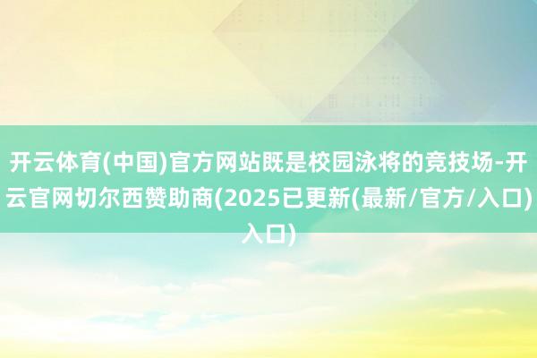 开云体育(中国)官方网站既是校园泳将的竞技场-开云官网切尔西赞助商(2025已更新(最新/官方/入口)