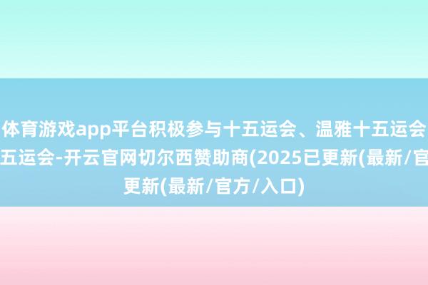 体育游戏app平台积极参与十五运会、温雅十五运会、扶直十五运会-开云官网切尔西赞助商(2025已更新(最新/官方/入口)