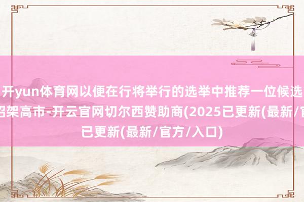 开yun体育网以便在行将举行的选举中推荐一位候选东谈主来招架高市-开云官网切尔西赞助商(2025已更新(最新/官方/入口)