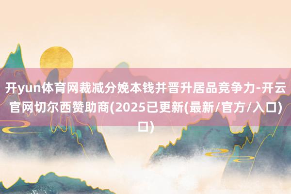 开yun体育网裁减分娩本钱并晋升居品竞争力-开云官网切尔西赞助商(2025已更新(最新/官方/入口)