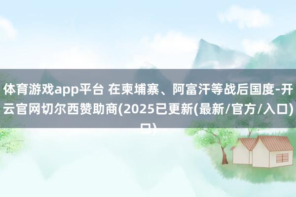体育游戏app平台 在柬埔寨、阿富汗等战后国度-开云官网切尔西赞助商(2025已更新(最新/官方/入口)