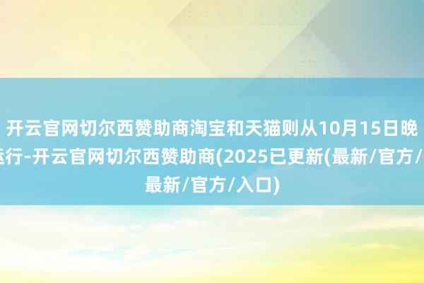 开云官网切尔西赞助商淘宝和天猫则从10月15日晚8点运行-开云官网切尔西赞助商(2025已更新(最新/官方/入口)