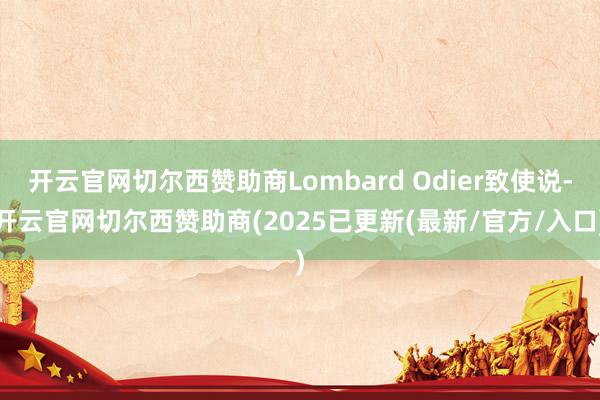 开云官网切尔西赞助商Lombard Odier致使说-开云官网切尔西赞助商(2025已更新(最新/官方/入口)