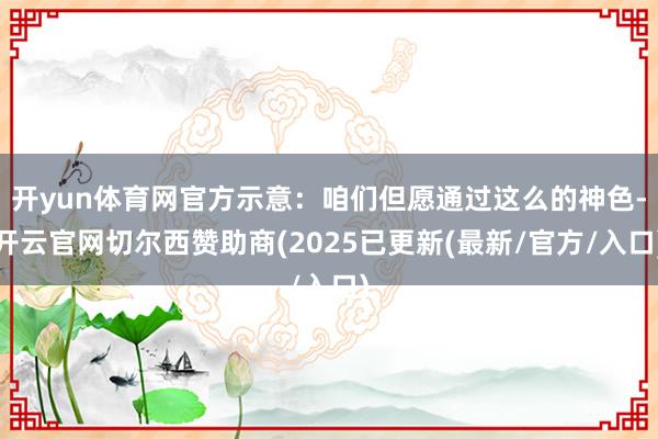 开yun体育网官方示意:咱们但愿通过这么的神色-开云官网切尔西赞助商(2025已更新(最新/官方/入口)