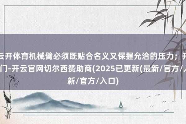 云开体育机械臂必须既贴合名义又保握允洽的压力;开关柜门-开云官网切尔西赞助商(2025已更新(最新/官方/入口)