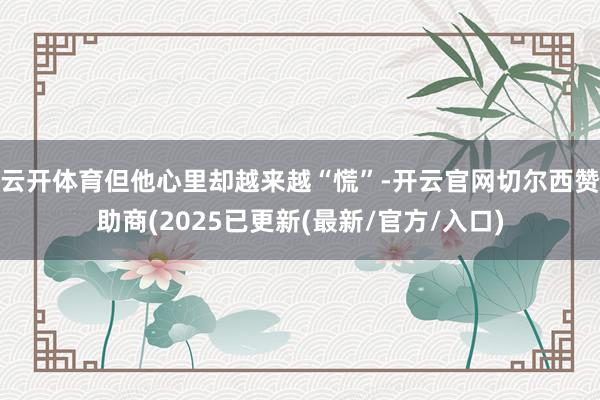 云开体育但他心里却越来越“慌”-开云官网切尔西赞助商(2025已更新(最新/官方/入口)