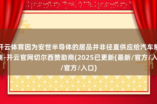 开云体育因为安世半导体的居品并非径直供应给汽车制造商-开云官网切尔西赞助商(2025已更新(最新/官方/入口)