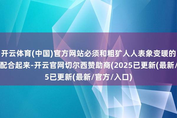 开云体育(中国)官方网站必须和粗犷人人表象变暖的行径精熟地配合起来-开云官网切尔西赞助商(2025已更新(最新/官方/入口)