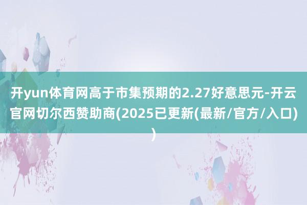 开yun体育网高于市集预期的2.27好意思元-开云官网切尔西赞助商(2025已更新(最新/官方/入口)