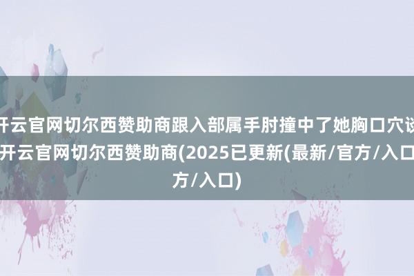 开云官网切尔西赞助商跟入部属手肘撞中了她胸口穴谈-开云官网切尔西赞助商(2025已更新(最新/官方/入口)