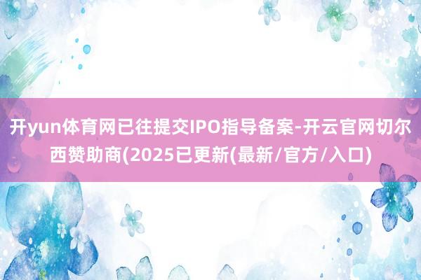 开yun体育网已往提交IPO指导备案-开云官网切尔西赞助商(2025已更新(最新/官方/入口)