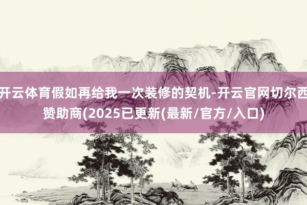 开云体育假如再给我一次装修的契机-开云官网切尔西赞助商(2025已更新(最新/官方/入口)