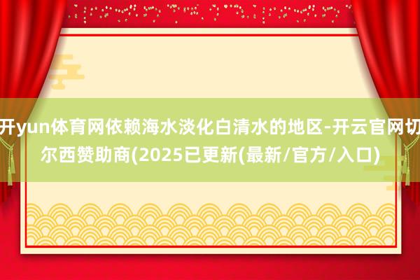 开yun体育网依赖海水淡化白清水的地区-开云官网切尔西赞助商(2025已更新(最新/官方/入口)