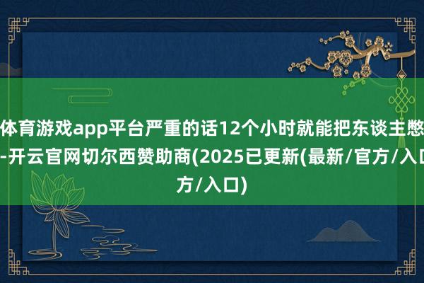 体育游戏app平台严重的话12个小时就能把东谈主憋死-开云官网切尔西赞助商(2025已更新(最新/官方/入口)