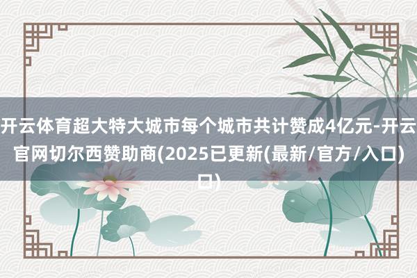 开云体育超大特大城市每个城市共计赞成4亿元-开云官网切尔西赞助商(2025已更新(最新/官方/入口)
