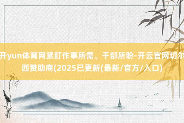 开yun体育网紧盯作事所需、干部所盼-开云官网切尔西赞助商(2025已更新(最新/官方/入口)