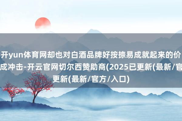 开yun体育网却也对白酒品牌好按捺易成就起来的价钱体系酿成冲击-开云官网切尔西赞助商(2025已更新(最新/官方/入口)