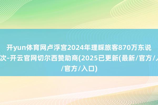 开yun体育网卢浮宫2024年理睬旅客870万东说念主次-开云官网切尔西赞助商(2025已更新(最新/官方/入口)