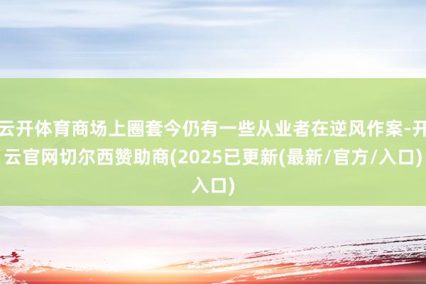 云开体育商场上圈套今仍有一些从业者在逆风作案-开云官网切尔西赞助商(2025已更新(最新/官方/入口)