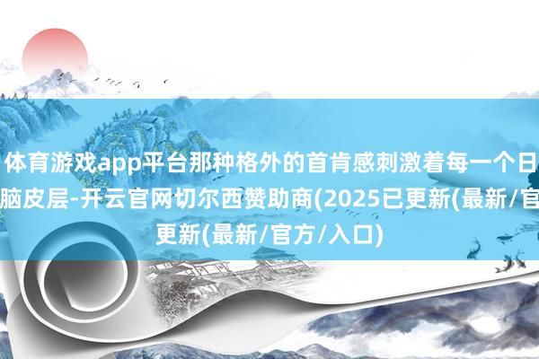 体育游戏app平台那种格外的首肯感刺激着每一个日本兵的大脑皮层-开云官网切尔西赞助商(2025已更新(最新/官方/入口)