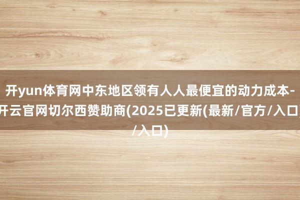 开yun体育网中东地区领有人人最便宜的动力成本-开云官网切尔西赞助商(2025已更新(最新/官方/入口)
