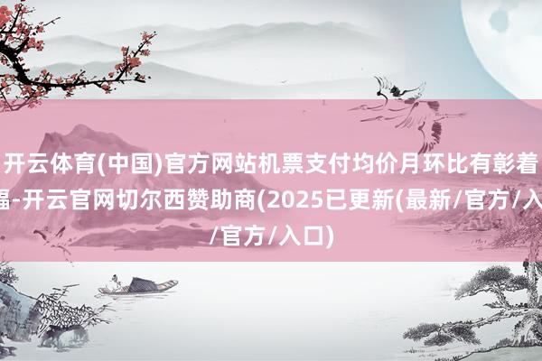 开云体育(中国)官方网站机票支付均价月环比有彰着涨幅-开云官网切尔西赞助商(2025已更新(最新/官方/入口)