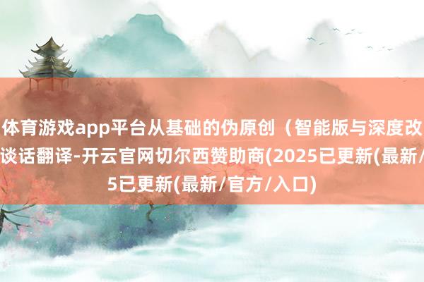 体育游戏app平台从基础的伪原创（智能版与深度改写版）、多谈话翻译-开云官网切尔西赞助商(2025已更新(最新/官方/入口)