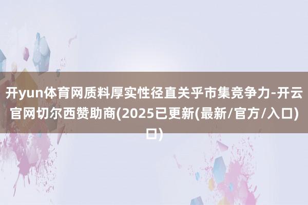 开yun体育网质料厚实性径直关乎市集竞争力-开云官网切尔西赞助商(2025已更新(最新/官方/入口)