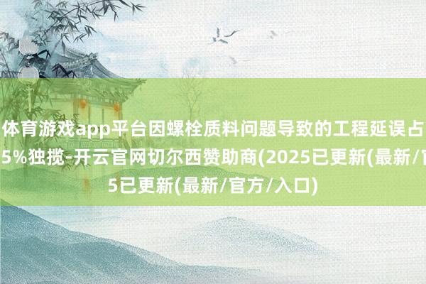 体育游戏app平台因螺栓质料问题导致的工程延误占比达到了15%独揽-开云官网切尔西赞助商(2025已更新(最新/官方/入口)