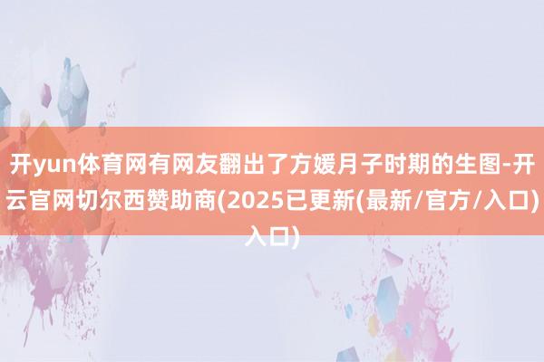 开yun体育网有网友翻出了方媛月子时期的生图-开云官网切尔西赞助商(2025已更新(最新/官方/入口)