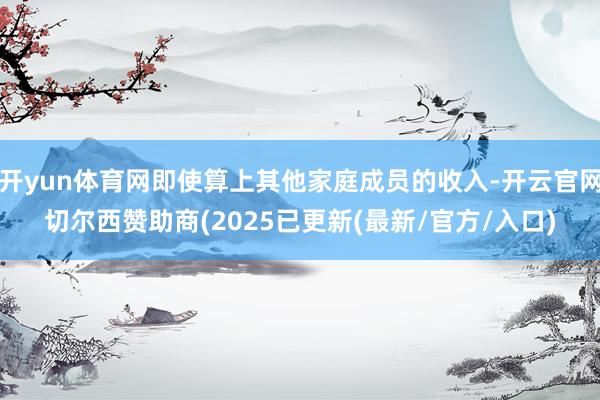 开yun体育网即使算上其他家庭成员的收入-开云官网切尔西赞助商(2025已更新(最新/官方/入口)
