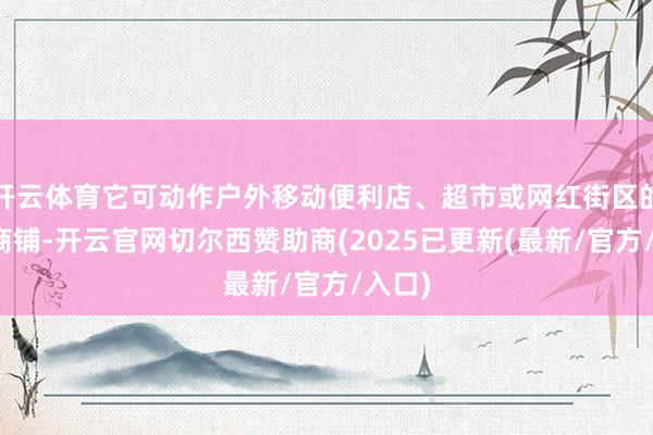 开云体育它可动作户外移动便利店、超市或网红街区的主题商铺-开云官网切尔西赞助商(2025已更新(最新/官方/入口)