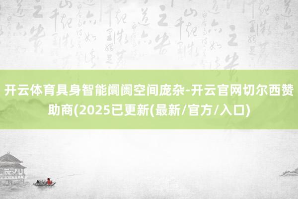 开云体育　　具身智能阛阓空间庞杂-开云官网切尔西赞助商(2025已更新(最新/官方/入口)