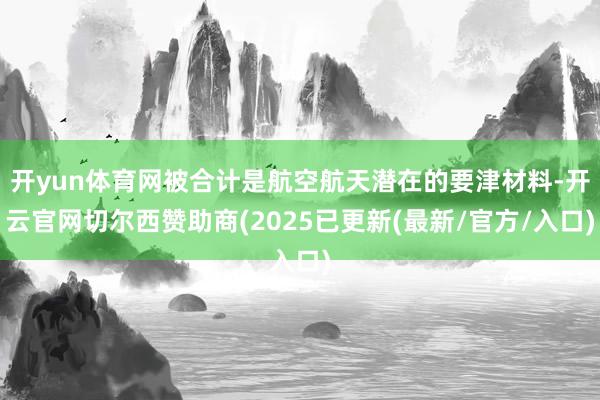 开yun体育网被合计是航空航天潜在的要津材料-开云官网切尔西赞助商(2025已更新(最新/官方/入口)