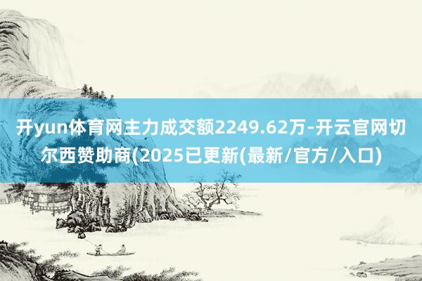 开yun体育网主力成交额2249.62万-开云官网切尔西赞助商(2025已更新(最新/官方/入口)